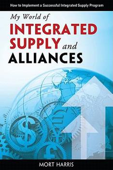 Paperback My World of Integrated Supply and Alliances: How to Implement a Successful Integrated Supply Program Book