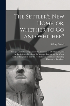 Paperback The Settler's New Home, or, Whether to Go and Whither? [microform]: Being a Guide to Emigrants in the Selection of a Settlement, and the Preliminary D Book