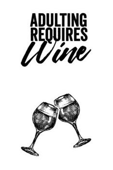 Adulting Requires Wine: A Wine Tasting Notebook to Review, Record, and Log Wines