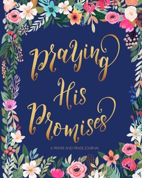 Praying His Promises - A Prayer and Praise Journal: Blank Prayer and Answers Notebook To Write In Daily for 90 Days 3 Month Prayer Journal (Beautiful Floral and Gold)