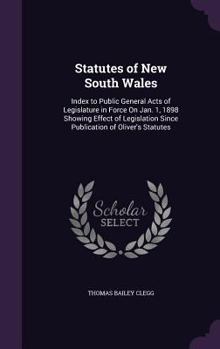 Statutes of New South Wales: Index to Public General Acts of Legislature in Force On Jan. 1, 1898 Showing Effect of Legislation Since Publication of Oliver's Statutes