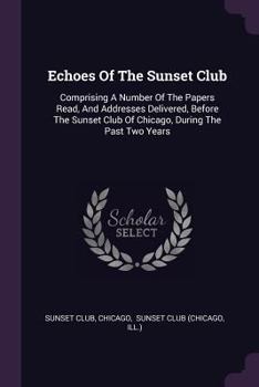 Paperback Echoes Of The Sunset Club: Comprising A Number Of The Papers Read, And Addresses Delivered, Before The Sunset Club Of Chicago, During The Past Tw Book