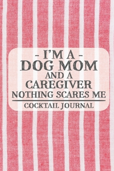 I'm a Dog Mom and a Caregiver Nothing Scares Me Cocktail Journal: Blank Cocktail Journal to Write in for Women, Bartenders, Alcohol Drink Log, ... for Women, Wife, Mom, Aunt (6x9 120 pages)