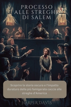 Processo Alle Streghe Di Salem: Scoprire la storia oscura e l'impatto duraturo della più famigerata caccia alle streghe d'America (Italian Edition)