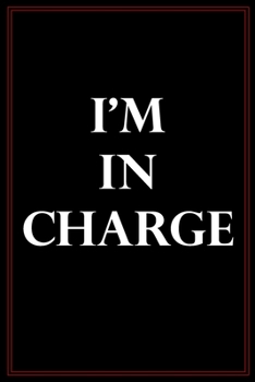 I'm In Charge: A Blank Lined Funny Quote Notebook Gag Gift Journal For Friends, Family, Co-workers, The Boss And Anyone Who Enjoys Being In Control.
