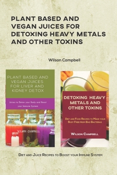 PLANT BASED AND VEGAN JUICES FOR DETOXING HEAVY METALS AND OTHER TOXINS: Diet and Juice Recipes to Boost your Immune System