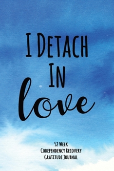 I Detatch In Love: 52 Week Codependency Recovery Gratitude Journal With Daily and Weekly Gratitude and Affirmations