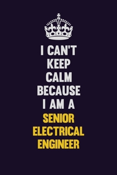 I Can't Keep Calm Because I Am A Senior Electrical Engineer: Motivational and inspirational career blank lined gift notebook with matte finish