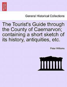 Paperback The Tourist's Guide Through the County of Caernarvon; Containing a Short Sketch of Its History, Antiquities, Etc. Book