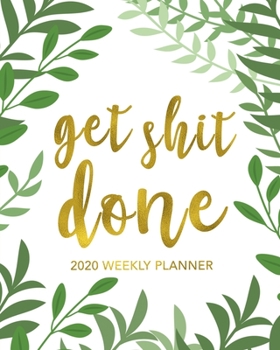 Get Shit Done 2020 Weekly Planner: Green Leaf Design with Gold Calligraphy 12 Month January to December Weekly & Monthly One Year Agenda Book - ... for Home, School or Office - Size 8x10