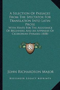 Paperback A Selection of Passages from the Spectator for Translation Into Latin Prose: With Hints for the Assistance of Beginners and an Appendix of Ciceronian Book