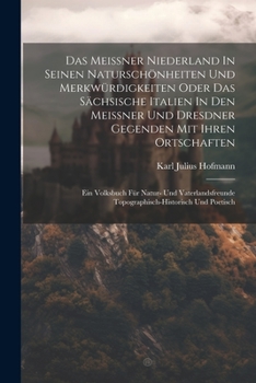 Das Meissner Niederland In Seinen Naturschönheiten Und Merkwürdigkeiten Oder Das Sächsische Italien In Den Meissner Und Dresdner Gegenden Mit Ihren ... Topographisch-historisch Und Poetisch