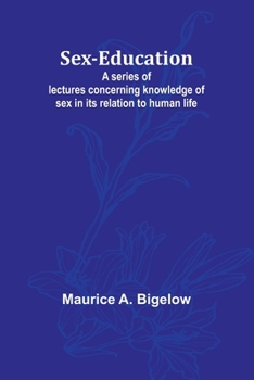 Sex-education;A series of lectures concerning knowledge of sex in its relation to human life