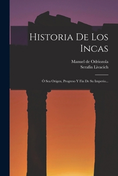 Historia De Los Incas: Ó Sea Origen, Progreso Y Fin De Su Imperio...