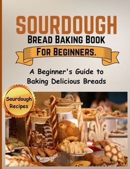 Paperback Sourdough Bread Baking Book For Beginners.: A Beginner's Guide to Baking Delicious Breads Book
