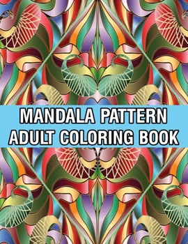 Mandala Pattern Adult Coloring Book: Stress Relieving Designs Mandalas, Flowers, Paisley Patterns And So Much More Coloring Book for Adult Relaxation, ... and Happiness Stress Management Coloring Book