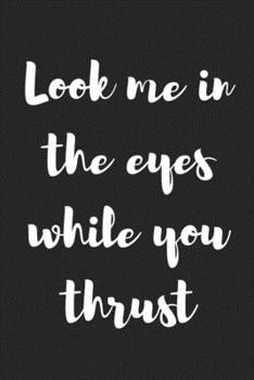 Paperback Look Me in the Eyes While You Thrust: Better Than a Kinky Greeting Card - Novelty Notebook - Gag Gift - Trendy Script Book