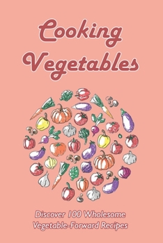Paperback Cooking Vegetables: Discover 100 Wholesome Vegetable-Forward Recipes: Easy Vegetable Side Dishes Book