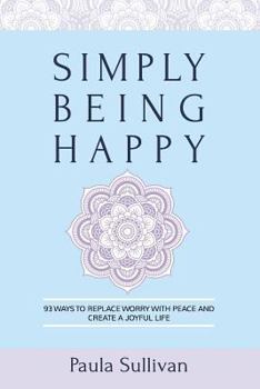 Simply Being Happy: 93 Ways to Replace Worry with Peace and Create a Joyful Life