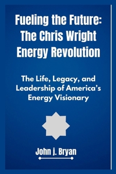 "Fueling the Future: The Chris Wright Energy Revolution": The Life, Legacy and Leadership of America’s Energy Visionary