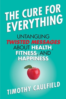 Hardcover The Cure for Everything: Untangling Twisted Messages about Health, Fitness, and Happiness Book