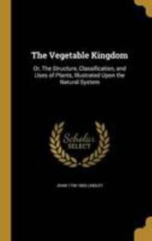 Hardcover The Vegetable Kingdom: Or, The Structure, Classification, and Uses of Plants, Illustrated Upon the Natural System Book