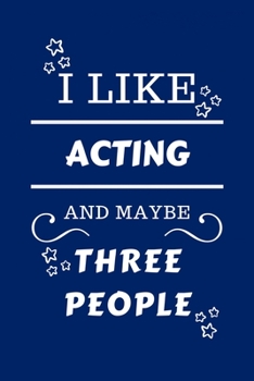 I Like Acting and Maybe Three People : Perfect Acting Gag Gift - Blank Lined Notebook Journal - 100 Pages 6 X 9 Format - Office Humour and Banter - Girls Night Out - Birthday- Hen Stag Do - Anniversar