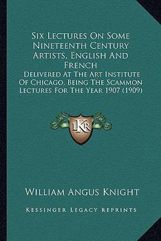 Six Lectures On Some Nineteenth Century Artists, English And French: Delivered At The Art Institute Of Chicago, Being The Scammon Lectures For The Year 1907