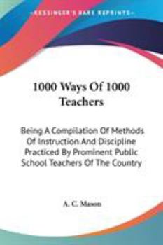 Paperback 1000 Ways Of 1000 Teachers: Being A Compilation Of Methods Of Instruction And Discipline Practiced By Prominent Public School Teachers Of The Country Book