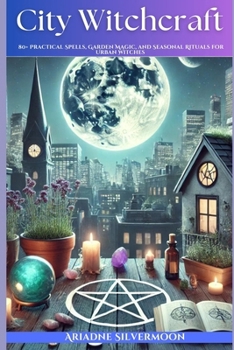 City Witchcraft: 80+ Practical Spells, Garden Magic, and Seasonal Rituals for Urban Witches