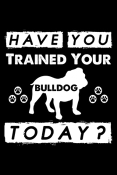 Paperback Have You Trained Your Bulldog Today?: Cute Bulldog Dog Training Log, Great Accessories & Gift Idea for Bulldog Trainer, Owner & Lover.Dog Trainer Log Book