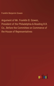 Hardcover Argument of Mr. Franklin B. Gowen, President of the Philadelphia & Reading R.R. Co., Before the Committee on Commerce of the House of Representatives Book