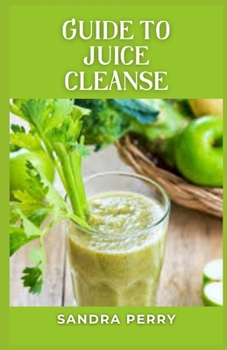 Guide to Juice Cleanse: Juice cleanses claim to help you detoxify your body and lose weight.