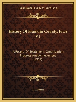 History Of Franklin County, Iowa V1: A Record Of Settlement, Organization, Progress And Achievement