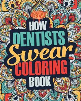 How Dentists Swear Coloring Book: A Funny, Irreverent, Clean Swear Word Dentist Coloring Book Gift Idea (Dentist Coloring Books) (Volume 1)