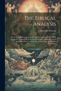 The Biblical Analysis: Or, A Topical Arrangement Of The Instructions Of The Holy Scriptures, Adapted To The Use Of Ministers, Sabbath School And Bible ... Family Worship, And Private Meditation