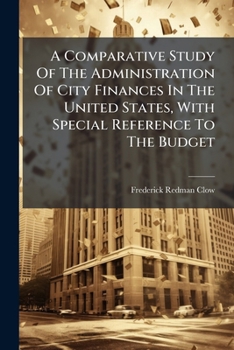 A Comparative Study Of The Administration Of City Finances In The United States, With Special Reference To The Budget...