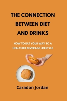 The Connection Between Diet and Drinks: How to Eat Your Way to a Healthier Beverage Lifestyle (Jordan's Gastronomic Wellness)