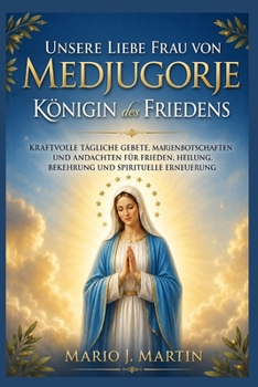 UNSERE LIEBEN FRAU VON MEDJUGORJE: KÖNIGIN DES FRIEDENS: Kraftvolle tägliche Gebete, Marienbotschaften und Andachten für Frieden, Heilung, Bekehrung und spirituelle Erneuerung. (German Edition)
