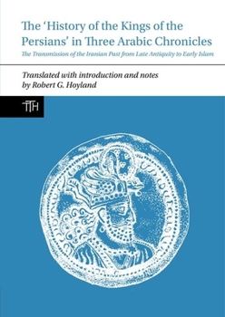 Hardcover The History of the Kings of the Persians in Three Arabic Chronicles: The Transmission of the Iranian Past from Late Antiquity to Early Islam Book