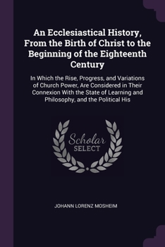 Paperback An Ecclesiastical History, From the Birth of Christ to the Beginning of the Eighteenth Century: In Which the Rise, Progress, and Variations of Church Book