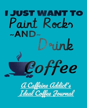 I Just Want to Paint Rocks and Drink Coffee: A Caffeine Addict's Ideal Coffee Journal