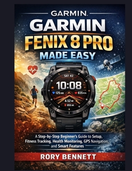 Garmin Fenix 8 Pro Made Easy: A Step-by-Step Beginner’s Guide to Setup, Fitness Tracking, Health Monitoring, GPS Navigation, and Smart Features