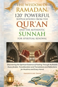 THE WISDOM OF RAMADAN: 120+ POWERFUL SUPPLICATIONS FROM THE QUR’AN AND THE AUTHENTIC SUNNAH FOR SPIRITUAL RENEWAL: Discovering the Spiritual Essence ... Translation) and Reflections for Muslims an