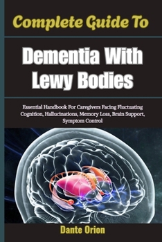 Complete Guide To Dementia With Lewy Bodies: Essential Handbook For Caregivers Facing Fluctuating Cognition, Hallucinations, Memory Loss, Brain Support, Symptom Control