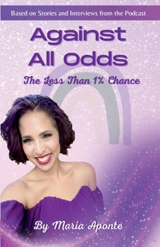 Against All Odds, The Less Than 1% Chance: True Stories of Surviving What Should Have Destroyed You