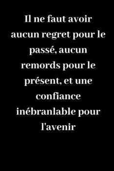 Il ne faut avoir aucun regret pour le passé, aucun remords pour le présent, et une confiance inébranlable pour l'avenir: Carnet de notes ligné ... idée de cadeau pour vos amis (French Edition)