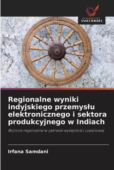Regionalne wyniki indyjskiego przemyslu elektronicznego i sektora produkcyjnego w Indiach (Polish Edition)