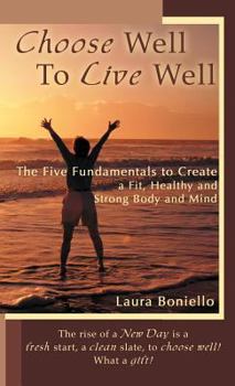 Hardcover Choose Well to Live Well: The Five Fundamentals to Create a Fit, Healthy and Strong Body and Mind Book