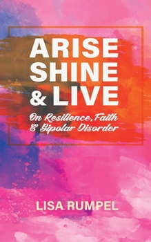 Paperback Arise Shine & Live: On Resilience, Faith, and Bipolar Disorder Book